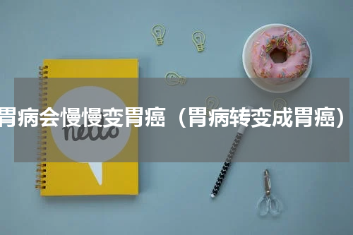 胃病会慢慢变胃癌（胃病转变成胃癌）