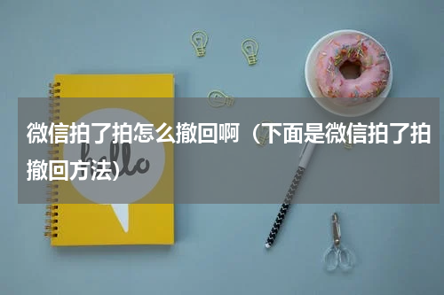 微信拍了拍怎么撤回啊（下面是微信拍了拍撤回方法）