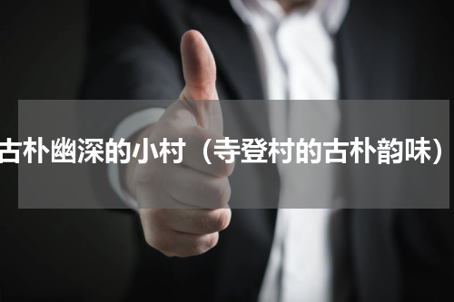 古朴幽深的小村（寺登村的古朴韵味）