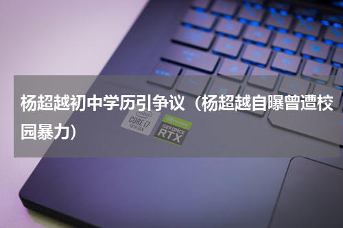 杨超越初中学历引争议（杨超越自曝曾遭校园暴力）