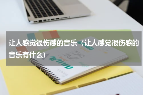 让人感觉很伤感的音乐（让人感觉很伤感的音乐有什么）