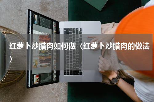 红萝卜炒腊肉如何做（红萝卜炒腊肉的做法）