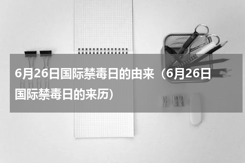 6月26日国际禁毒日的由来（6月26日国际禁毒日的来历）