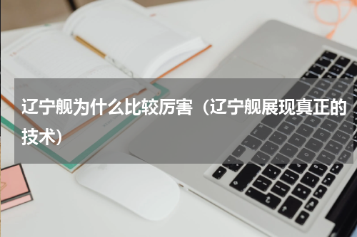 辽宁舰为什么比较厉害（辽宁舰展现真正的技术）
