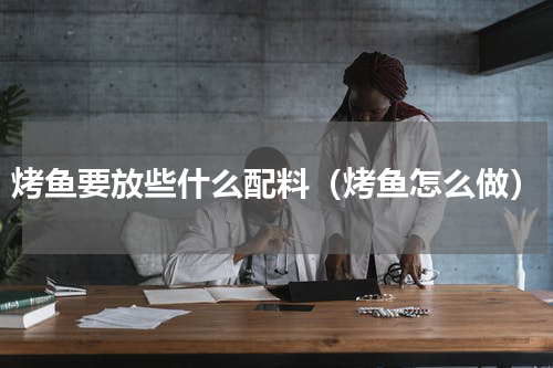 烤鱼要放些什么配料（烤鱼怎么做）