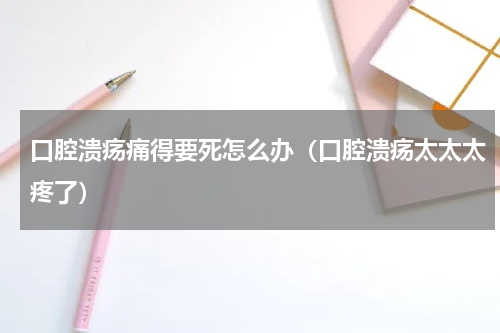 口腔溃疡痛得要死怎么办（口腔溃疡太太太疼了）