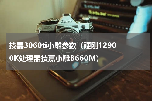 技嘉3060ti小雕参数（硬刚12900K处理器技嘉小雕B660M）