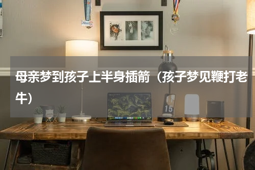 母亲梦到孩子上半身插箭（孩子梦见鞭打老牛）