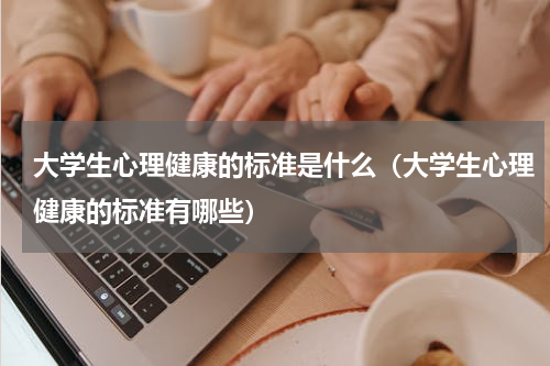 大学生心理健康的标准是什么（大学生心理健康的标准有哪些）