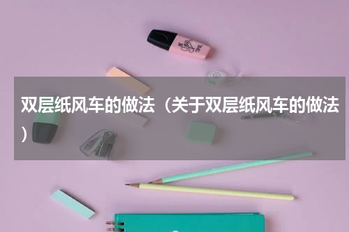 双层纸风车的做法（关于双层纸风车的做法）