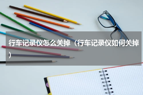 行车记录仪怎么关掉（行车记录仪如何关掉）