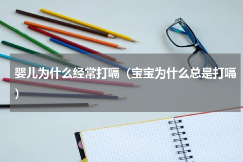 婴儿为什么经常打嗝（宝宝为什么总是打嗝）