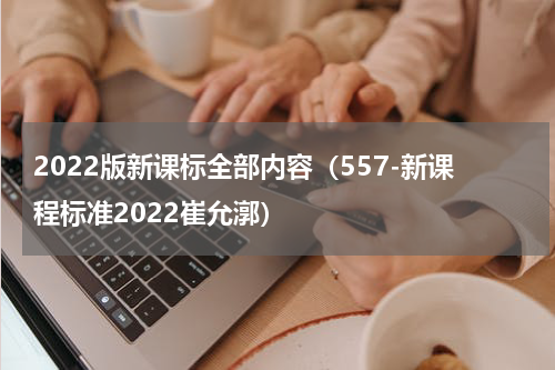 2022版新课标全部内容（557-新课程标准2022崔允漷）