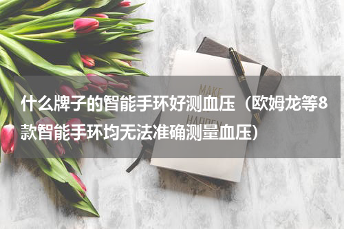 什么牌子的智能手环好测血压（欧姆龙等8款智能手环均无法准确测量血压）