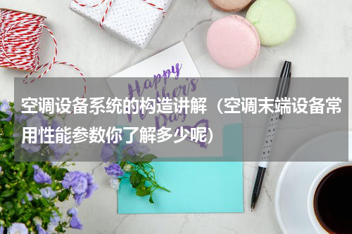 空调设备系统的构造讲解（空调末端设备常用性能参数你了解多少呢）