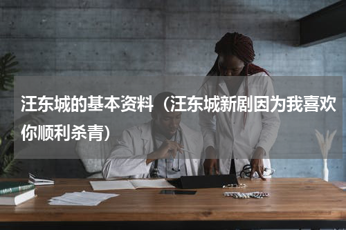 汪东城的基本资料（汪东城新剧因为我喜欢你顺利杀青）