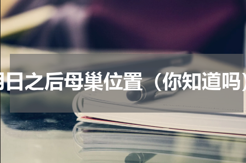 明日之后母巢位置（你知道吗）