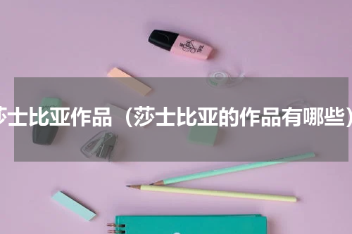 莎士比亚作品（莎士比亚的作品有哪些）