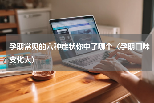 孕期常见的六种症状你中了哪个（孕期口味变化大）