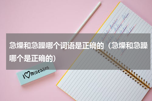 急燥和急躁哪个词语是正确的（急燥和急躁哪个是正确的）
