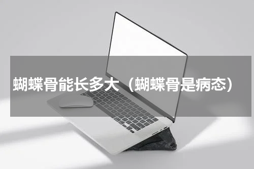 蝴蝶骨能长多大（蝴蝶骨是病态）
