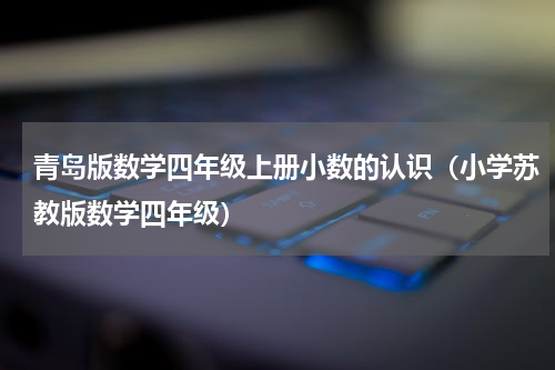 青岛版数学四年级上册小数的认识（小学苏教版数学四年级）