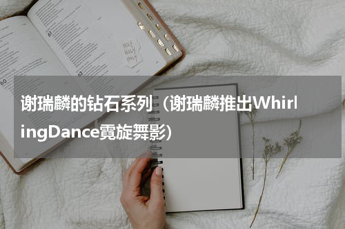 谢瑞麟的钻石系列（谢瑞麟推出WhirlingDance霓旋舞影）