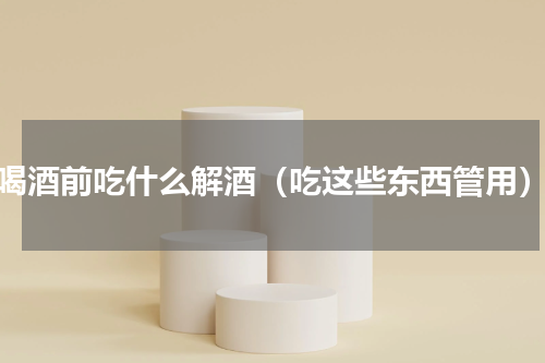 喝酒前吃什么解酒（吃这些东西管用）