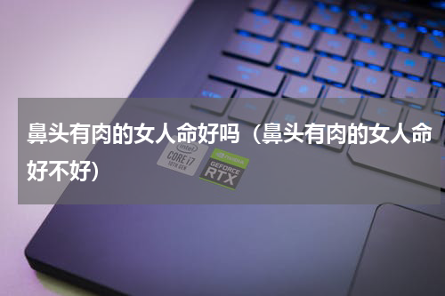鼻头有肉的女人命好吗（鼻头有肉的女人命好不好）