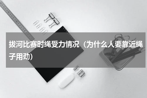 拔河比赛时绳受力情况（为什么人要靠近绳子用劲）