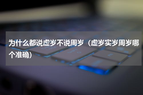 为什么都说虚岁不说周岁（虚岁实岁周岁哪个准确）