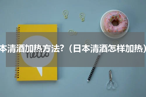 日本清酒加热方法?（日本清酒怎样加热）