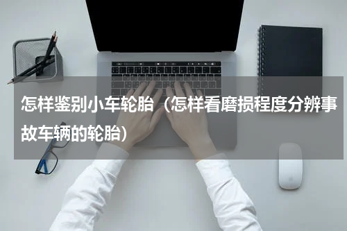 怎样鉴别小车轮胎（怎样看磨损程度分辨事故车辆的轮胎）