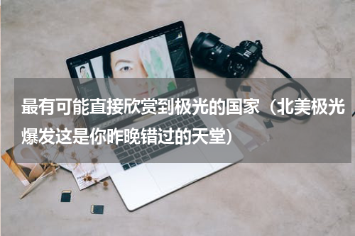 最有可能直接欣赏到极光的国家（北美极光爆发这是你昨晚错过的天堂）