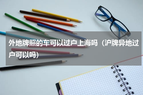 外地牌照的车可以过户上海吗（沪牌异地过户可以吗）