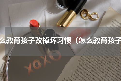 怎么教育孩子改掉坏习惯（怎么教育孩子）