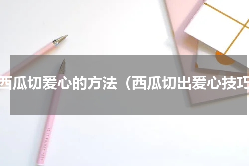 切西瓜切爱心的方法（西瓜切出爱心技巧）