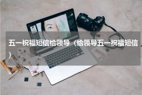 五一祝福短信给领导（给领导五一祝福短信）