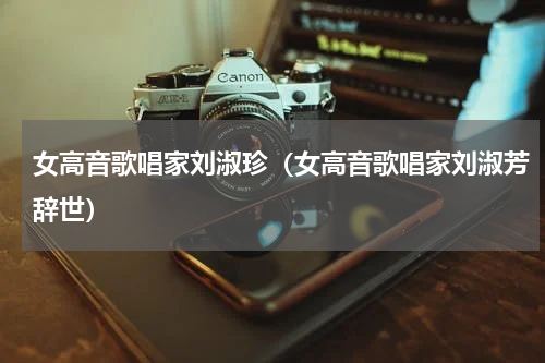 女高音歌唱家刘淑珍（女高音歌唱家刘淑芳辞世）