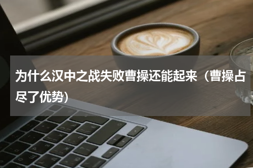 为什么汉中之战失败曹操还能起来（曹操占尽了优势）
