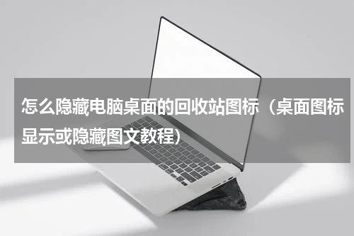 怎么隐藏电脑桌面的回收站图标（桌面图标显示或隐藏图文教程）