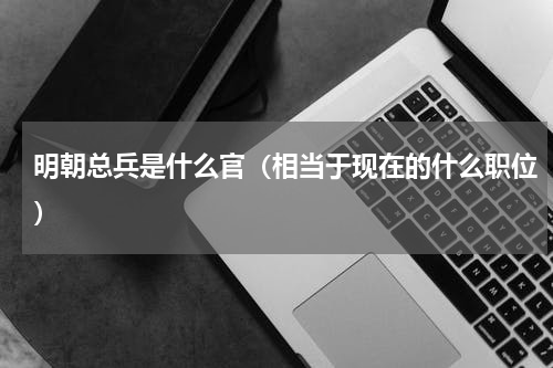 明朝总兵是什么官（相当于现在的什么职位）