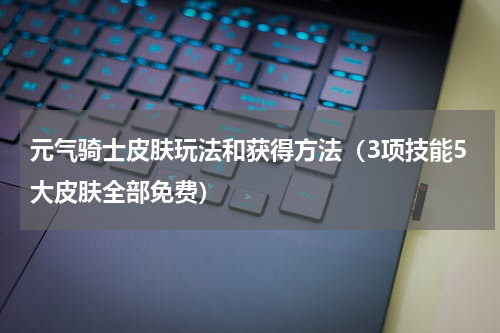 元气骑士皮肤玩法和获得方法（3项技能5大皮肤全部免费）