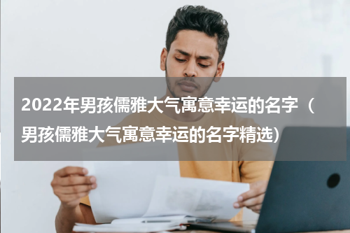 2022年男孩儒雅大气寓意幸运的名字（男孩儒雅大气寓意幸运的名字精选）