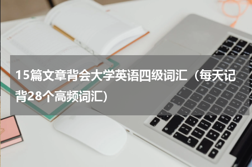 15篇文章背会大学英语四级词汇（每天记背28个高频词汇）