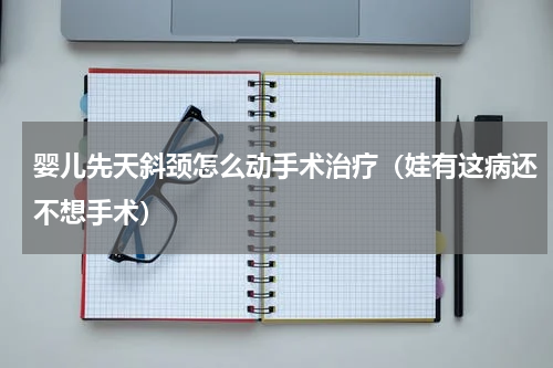 婴儿先天斜颈怎么动手术治疗（娃有这病还不想手术）