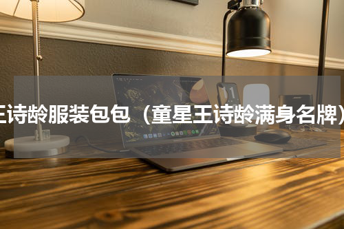 王诗龄服装包包（童星王诗龄满身名牌）