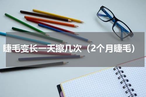 睫毛变长一天擦几次（2个月睫毛）