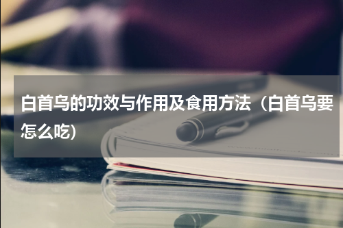 白首乌的功效与作用及食用方法（白首乌要怎么吃）
