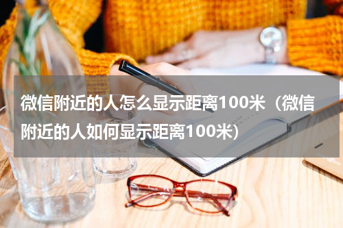微信附近的人怎么显示距离100米（微信附近的人如何显示距离100米）